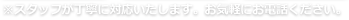 スタッフが丁寧に対応いたします。お気軽にお電話ください。